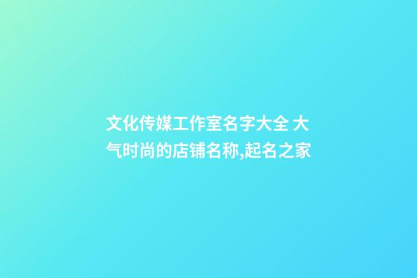 文化传媒工作室名字大全 大气时尚的店铺名称,起名之家-第1张-店铺起名-玄机派